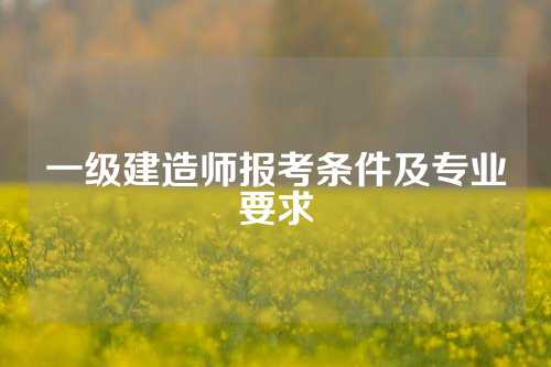 一级建造师报考条件及专业要求