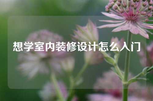 想学室内装修设计怎么入门