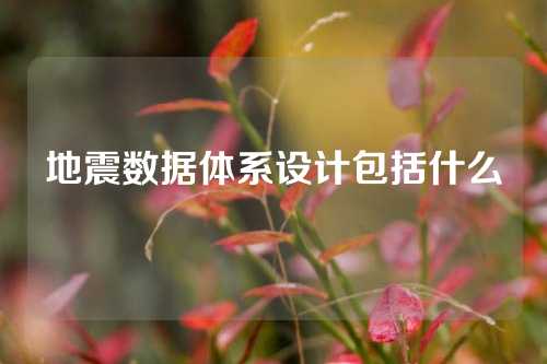 地震数据体系设计包括什么