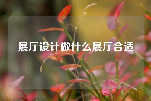 展厅设计做什么展厅合适