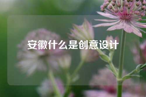 安徽什么是创意设计