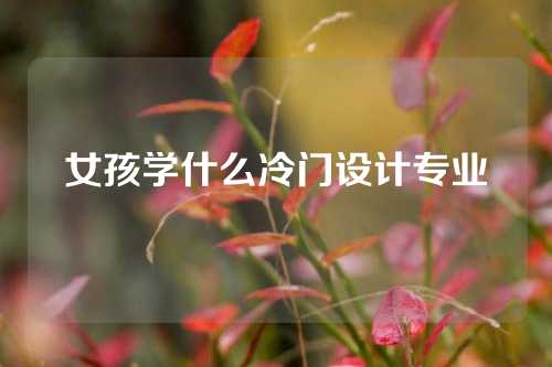 女孩学什么冷门设计专业