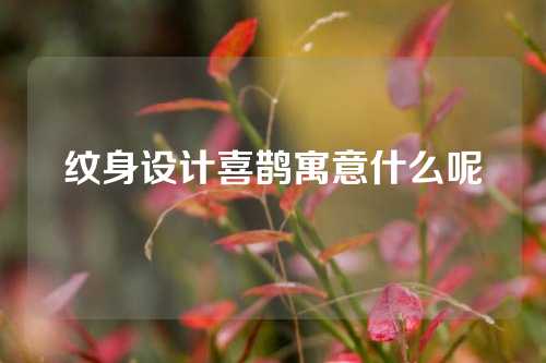 纹身设计喜鹊寓意什么呢