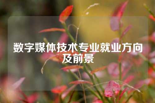 数字媒体技术专业就业方向及前景