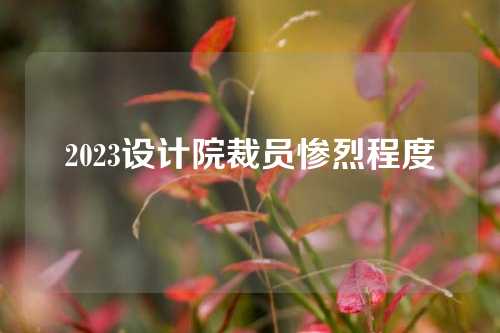 2023设计院裁员惨烈程度