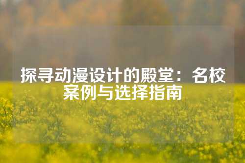 探寻动漫设计的殿堂：名校案例与选择指南