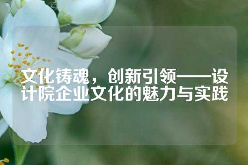 文化铸魂，创新引领——设计院企业文化的魅力与实践