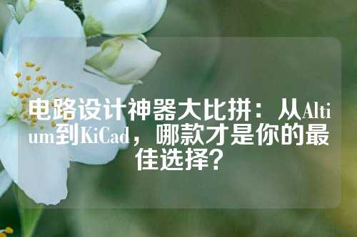 电路设计神器大比拼：从Altium到KiCad，哪款才是你的最佳选择？