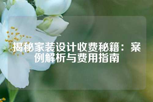 揭秘家装设计收费秘籍：案例解析与费用指南