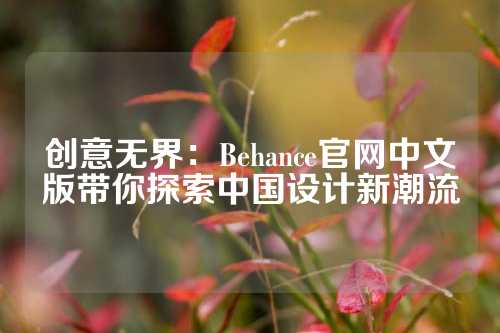 创意无界：Behance官网中文版带你探索中国设计新潮流