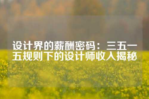 设计界的薪酬密码：三五一五规则下的设计师收入揭秘