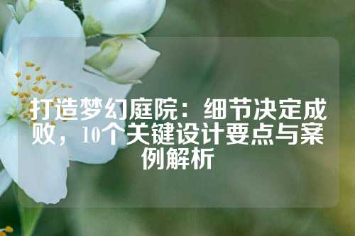 打造梦幻庭院：细节决定成败，10个关键设计要点与案例解析