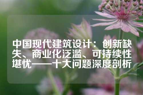 中国现代建筑设计：创新缺失、商业化泛滥、可持续性堪忧——十大问题深度剖析