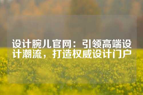 设计腕儿官网：引领高端设计潮流，打造权威设计门户