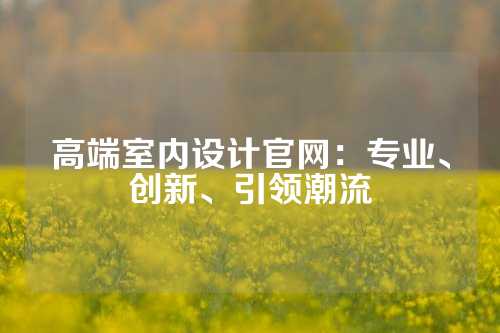 高端室内设计官网：专业、创新、引领潮流