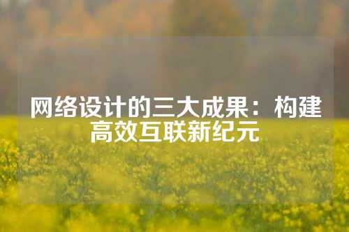 网络设计的三大成果：构建高效互联新纪元