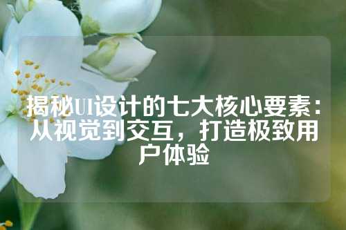 揭秘UI设计的七大核心要素：从视觉到交互，打造极致用户体验
