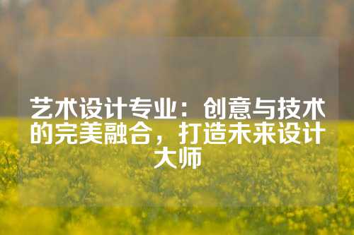 艺术设计专业：创意与技术的完美融合，打造未来设计大师