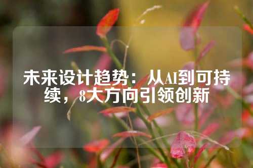 未来设计趋势：从AI到可持续，8大方向引领创新