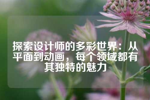 探索设计师的多彩世界:从平面到动画,每个领域都有其独特的魅力
