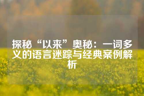 探秘“以来”奥秘：一词多义的语言迷踪与经典案例解析