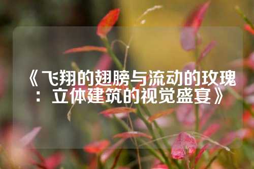 《飞翔的翅膀与流动的玫瑰：立体建筑的视觉盛宴》