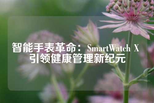 智能手表革命：SmartWatch X 引领健康管理新纪元