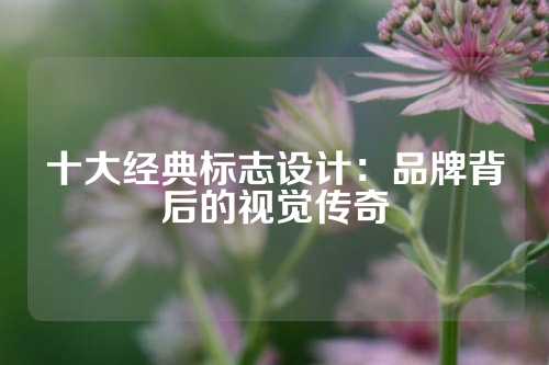 十大经典标志设计：品牌背后的视觉传奇