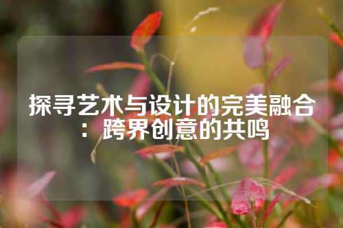 探寻艺术与设计的完美融合：跨界创意的共鸣
