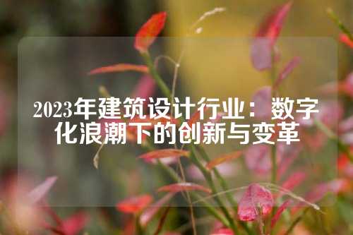 2023年建筑设计行业：数字化浪潮下的创新与变革
