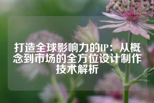 打造全球影响力的IP:从概念到市场的全方位设计制作技术解析
