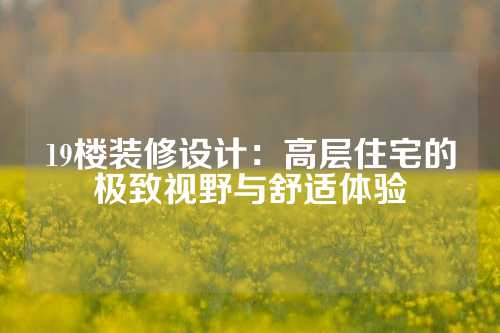 19楼装修设计:高层住宅的极致视野与舒适体验