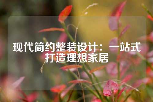 现代简约整装设计：一站式打造理想家居