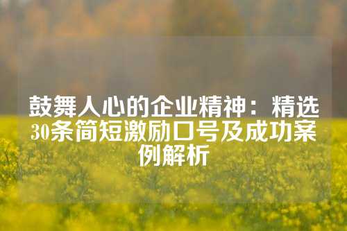 鼓舞人心的企业精神：精选30条简短激励口号及成功案例解析