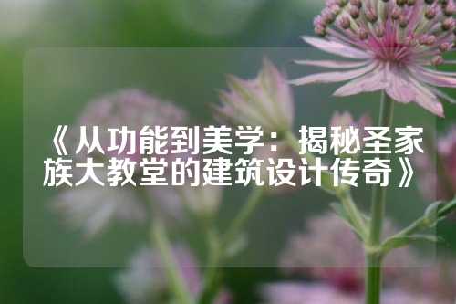 《从功能到美学：揭秘圣家族大教堂的建筑设计传奇》