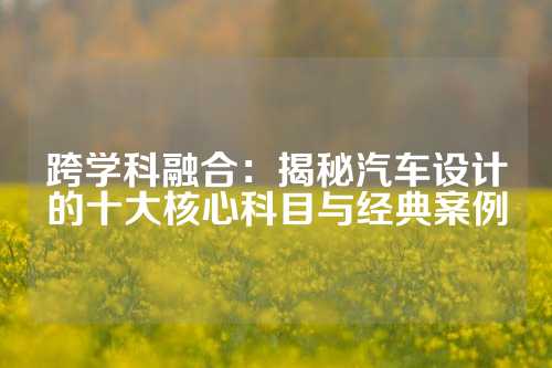 跨学科融合：揭秘汽车设计的十大核心科目与经典案例