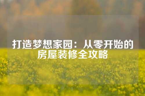 打造梦想家园：从零开始的房屋装修全攻略