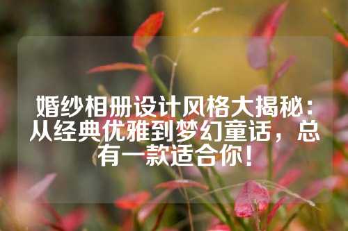 婚纱相册设计风格大揭秘:从经典优雅到梦幻童话,总有一款适合你!