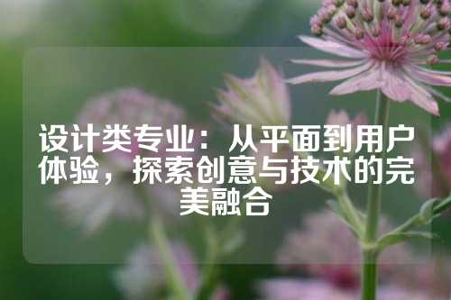 设计类专业：从平面到用户体验，探索创意与技术的完美融合