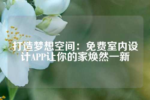 打造梦想空间：免费室内设计APP让你的家焕然一新