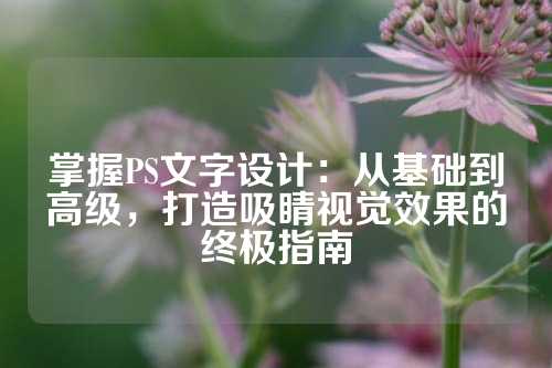 掌握PS文字设计：从基础到高级，打造吸睛视觉效果的终极指南