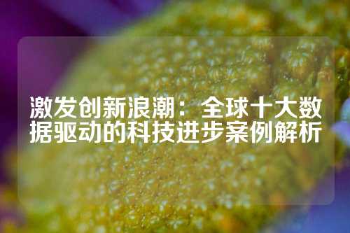 激发创新浪潮：全球十大数据驱动的科技进步案例解析
