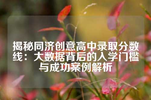 揭秘同济创意高中录取分数线：大数据背后的入学门槛与成功案例解析
