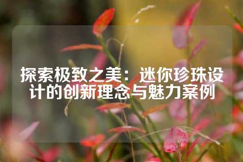 探索极致之美:迷你珍珠设计的创新理念与魅力案例