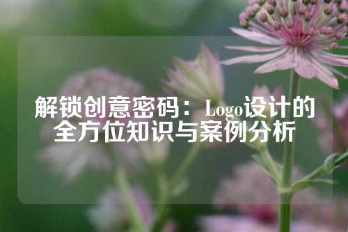 解锁创意密码：Logo设计的全方位知识与案例分析