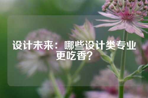 设计未来：哪些设计类专业更吃香？