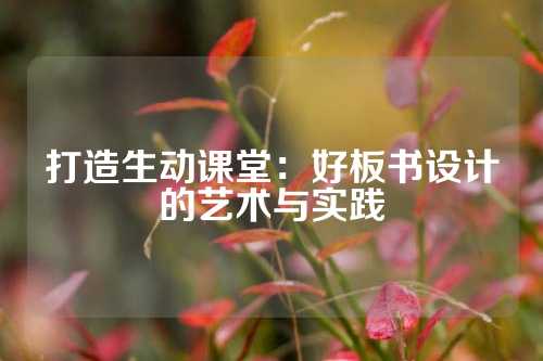 打造生动课堂：好板书设计的艺术与实践