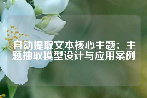 自动提取文本核心主题:主题抽取模型设计与应用案例