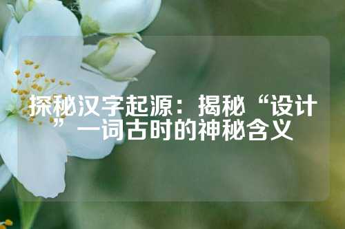 探秘汉字起源：揭秘“设计”一词古时的神秘含义