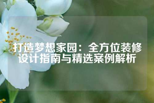 打造梦想家园:全方位装修设计指南与精选案例解析